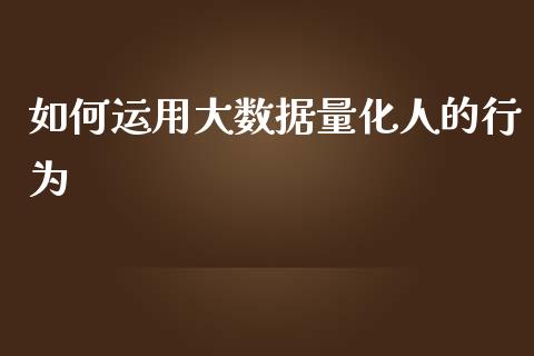 如何运用大数据量化人的行为_金融监管_第1张_金融监管_融资担保_财务管理_股权投资 如何运用大数据量化人的行为_https://wap.lxcailiao.com_金融监管_第1张