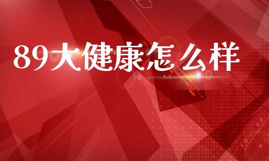 89大健康怎么样_https://wap.lxcailiao.com_财务管理_第1张