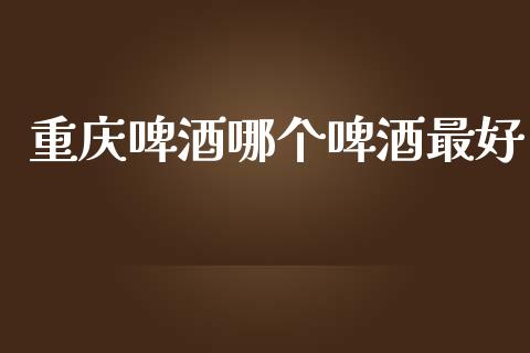 重庆啤酒哪个啤酒最好_https://wap.lxcailiao.com_股权投资_第1张