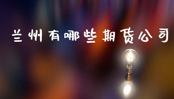 兰州有哪些期货公司_https://wap.lxcailiao.com_股权投资_第1张