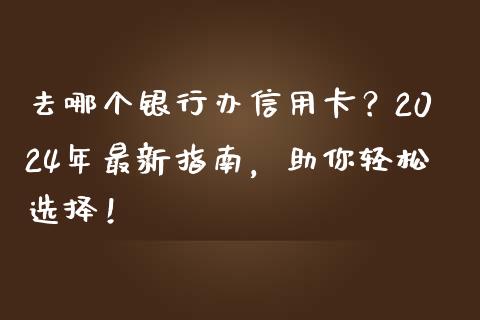 去哪个银行办信用卡？2024年最新指南，助你轻松选择！_https://wap.lxcailiao.com_财务管理_第1张