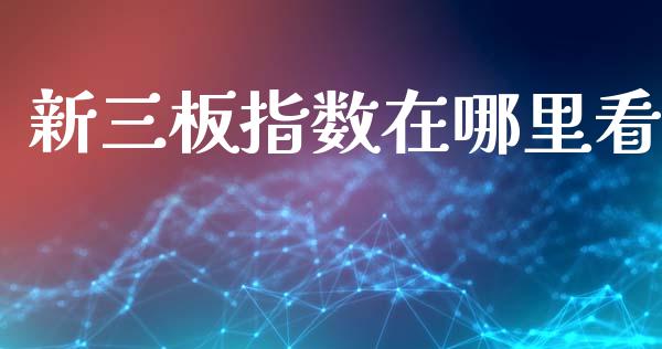 新三板指数在哪里看_https://wap.lxcailiao.com_金融监管_第1张