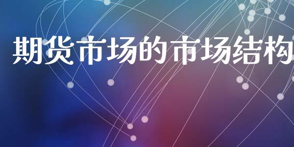 期货市场的市场结构_https://wap.lxcailiao.com_金融监管_第1张