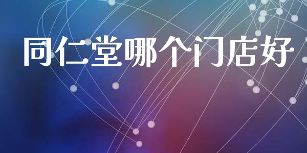 同仁堂哪个门店好_https://wap.lxcailiao.com_金融监管_第1张