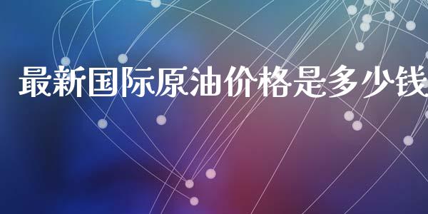 最新国际原油价格是多少钱_https://wap.lxcailiao.com_融资担保_第1张