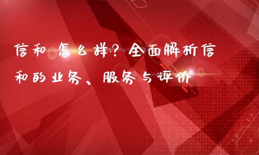 信和 怎么样？全面解析信和的业务、服务与评价_https://wap.lxcailiao.com_财务管理_第1张