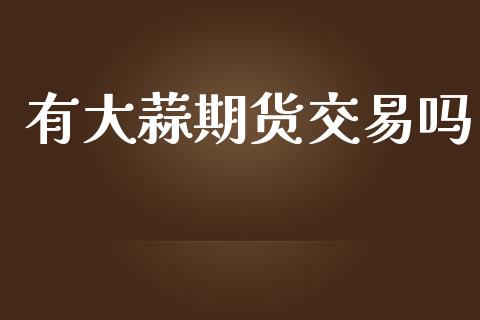 有大蒜期货交易吗_https://wap.lxcailiao.com_融资担保_第1张