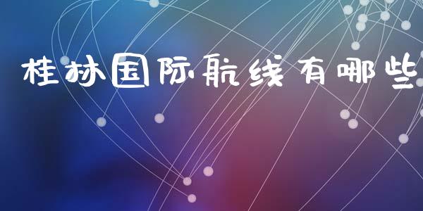桂林国际航线有哪些_https://wap.lxcailiao.com_金融监管_第1张