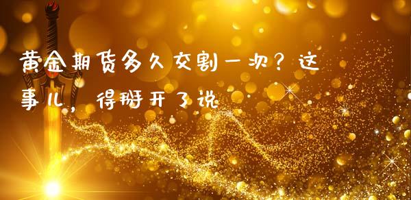 黄金期货多久交割一次？这事儿，得掰开了说_https://wap.lxcailiao.com_股权投资_第1张