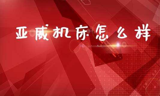 亚威机床怎么样_https://wap.lxcailiao.com_融资担保_第1张