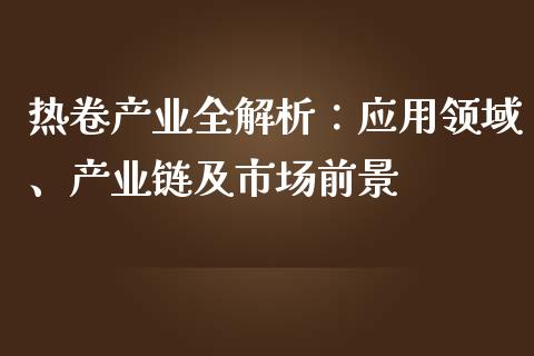 热卷产业全解析：应用领域、产业链及市场前景_https://wap.lxcailiao.com_股权投资_第1张