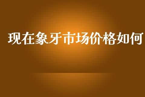 现在象牙市场价格如何_https://wap.lxcailiao.com_股权投资_第1张
