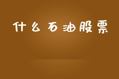 什么石油股票_https://wap.lxcailiao.com_财务管理_第1张