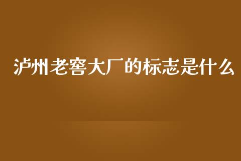 泸州老窖大厂的标志是什么_https://wap.lxcailiao.com_股权投资_第1张