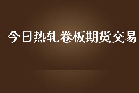 今日热轧卷板期货交易_https://wap.lxcailiao.com_财务管理_第1张