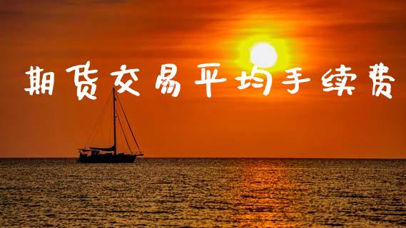 期货交易平均手续费_https://wap.lxcailiao.com_金融监管_第1张