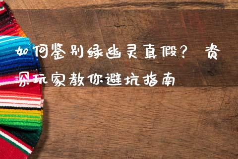 如何鉴别绿幽灵真假？ 资深玩家教你避坑指南_https://wap.lxcailiao.com_融资担保_第1张