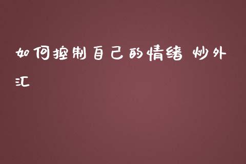 如何控制自己的情绪 炒外汇_https://wap.lxcailiao.com_财务管理_第1张