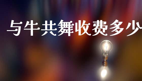 与牛共舞收费多少_https://wap.lxcailiao.com_财务管理_第1张