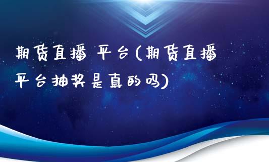 期货直播 平台(期货直播平台抽奖是真的吗)_https://wap.lxcailiao.com_财务管理_第1张