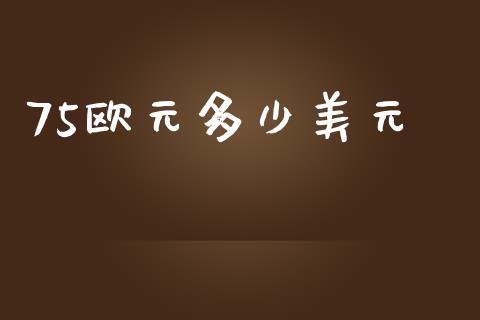 75欧元多少美元_https://wap.lxcailiao.com_金融监管_第1张