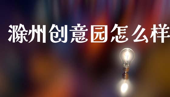 滁州创意园怎么样_https://wap.lxcailiao.com_财务管理_第1张