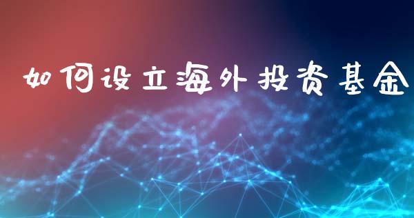 如何设立海外投资基金_https://wap.lxcailiao.com_财务管理_第1张