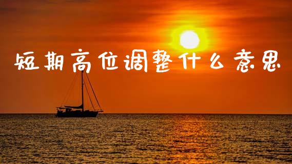 短期高位调整什么意思_https://wap.lxcailiao.com_股权投资_第1张