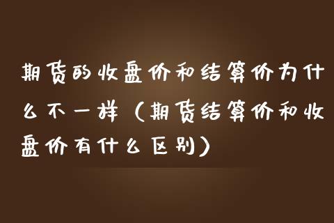 期货的收盘价和结算价为什么不一样（期货结算价和收盘价有什么区别）_https://wap.lxcailiao.com_融资担保_第1张