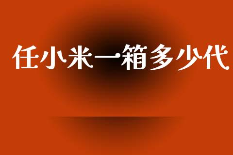 任小米一箱多少代_https://wap.lxcailiao.com_股权投资_第1张
