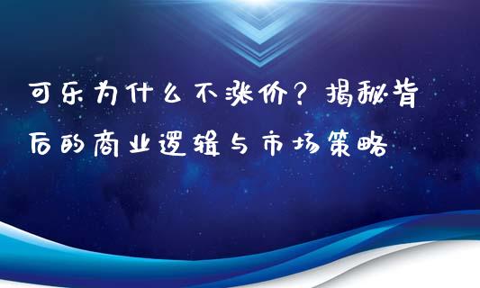 可乐为什么不涨价？揭秘背后的商业逻辑与市场策略_https://wap.lxcailiao.com_融资担保_第1张