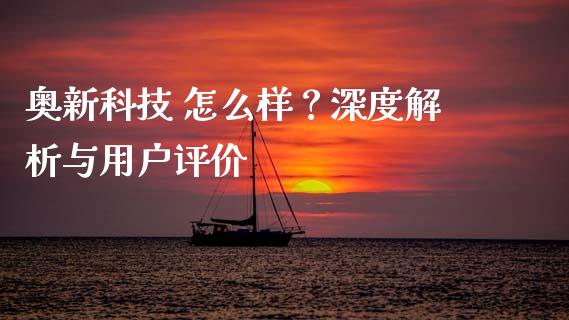 奥新科技 怎么样？深度解析与用户评价_https://wap.lxcailiao.com_财务管理_第1张