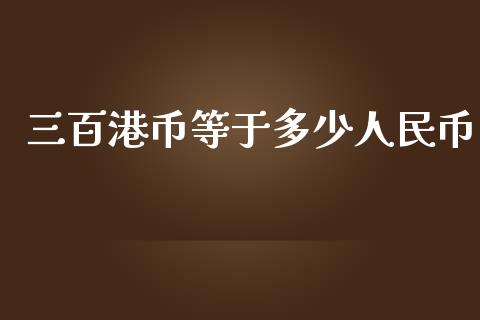 三百港币等于多少人民币_https://wap.lxcailiao.com_融资担保_第1张