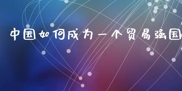 中国如何成为一个贸易强国_https://wap.lxcailiao.com_财务管理_第1张
