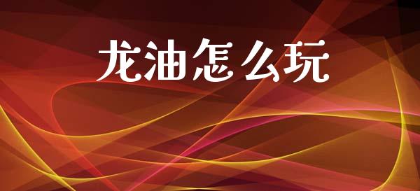 龙油怎么玩_https://wap.lxcailiao.com_融资担保_第1张