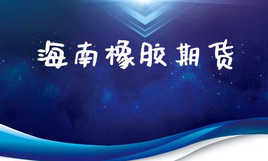 海南橡胶期货_https://wap.lxcailiao.com_财务管理_第1张