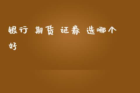 银行 期货 证券 选哪个好_https://wap.lxcailiao.com_股权投资_第1张