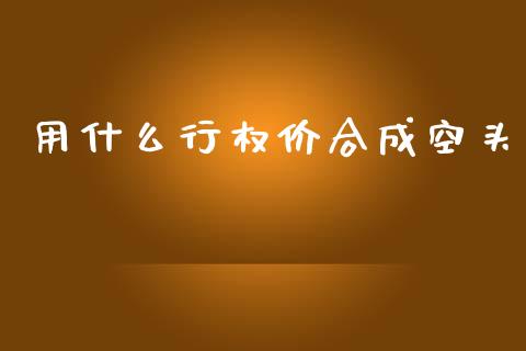 用什么行权价合成空头_https://wap.lxcailiao.com_财务管理_第1张