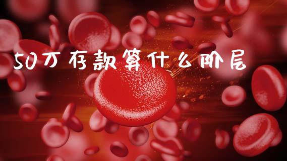 50万存款算什么阶层_https://wap.lxcailiao.com_财务管理_第1张