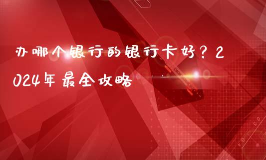 办哪个银行的银行卡好？2024年最全攻略_https://wap.lxcailiao.com_财务管理_第1张