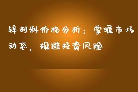 锌材料价格分析：掌握市场动态，规避投资风险_https://wap.lxcailiao.com_融资担保_第1张