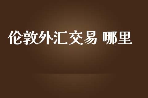 伦敦外汇交易 哪里_https://wap.lxcailiao.com_财务管理_第1张
