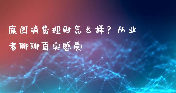 康图消费理财怎么样？从业者聊聊真实感受_https://wap.lxcailiao.com_财务管理_第1张