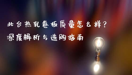 北台热轧卷板质量怎么样？深度解析与选购指南_https://wap.lxcailiao.com_融资担保_第1张