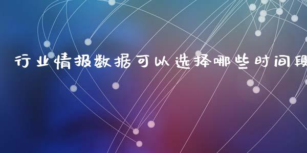 行业情报数据可以选择哪些时间段_https://wap.lxcailiao.com_财务管理_第1张