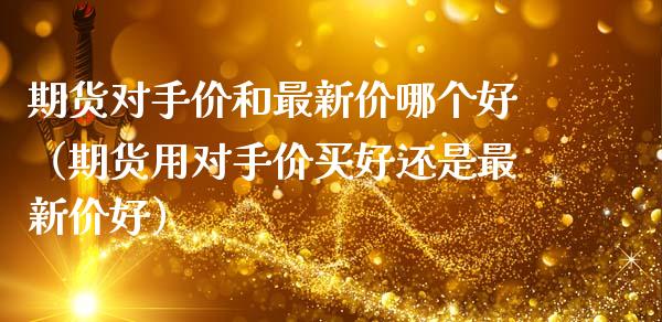 期货对手价和最新价哪个好(期货用对手价买好还是最新价好)_金融监管_第1张_金融监管_融资担保_财务管理_股权投资 期货对手价和最新价哪个好(期货用对手价买好还是最新价好)_https://wap.lxcailiao.com_金融监管_第1张
