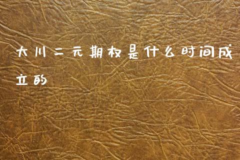大川二元期权是什么时间成立的_https://wap.lxcailiao.com_融资担保_第1张