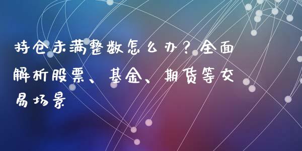 持仓未满整数怎么办？全面解析股票、基金、期货等交易场景_https://wap.lxcailiao.com_金融监管_第1张