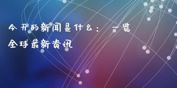 今天的新闻是什么： 一览全球最新资讯_https://wap.lxcailiao.com_财务管理_第1张