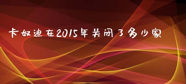 卡奴迪在2015年关闭了多少家_https://wap.lxcailiao.com_金融监管_第1张